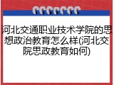 河北交通职业技术学院的思想政治教育怎么样(河北交院思政教育如何)