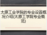 太原工业学院的专业设置概况介绍(太原工学院专业概览)