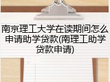 南京理工大学在读期间怎么申请助学贷款(南理工助学贷款申请)