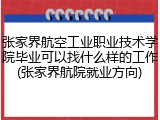 张家界航空工业职业技术学院毕业可以找什么样的工作(张家界航院就业方向)