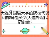 大连外国语大学的院校代码和邮编是多少(大连外院代码邮编)