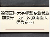 赣南医科大学哪些专业就业前景好，为什么(赣南医大优势专业)