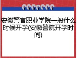 安徽警官职业学院一般什么时候开学(安徽警院开学时间)