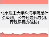 北京理工大学珠海学院是什么级别，公办还是民办(北理珠是民办院校)