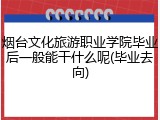 烟台文化旅游职业学院毕业后一般能干什么呢(毕业去向)
