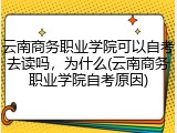 云南商务职业学院可以自考去读吗，为什么(云南商务职业学院自考原因)