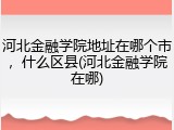 河北金融学院地址在哪个市，什么区县(河北金融学院在哪)