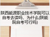 陕西能源职业技术学院可以自考去读吗，为什么(陕能院自考可行吗)
