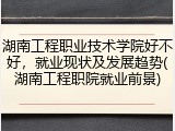 湖南工程职业技术学院好不好，就业现状及发展趋势(湖南工程职院就业前景)