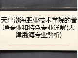 天津渤海职业技术学院的普通专业和特色专业详解(天津渤海专业解析)