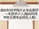 烟台科技学院什么专业最好，一年招多少人(烟台科技学院王牌专业招生人数)