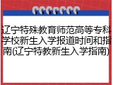 辽宁特殊教育师范高等专科学校新生入学报道时间和指南(辽宁特教新生入学指南)