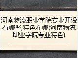 河南物流职业学院专业开设有哪些,特色在哪(河南物流职业学院专业特色)