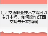 江西交通职业技术学院可以专升本吗，如何操作(江西交院专升本指南)