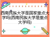 西南民族大学是国家重点大学吗(西南民族大学是重点大学吗)
