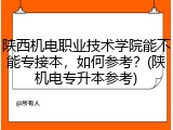 陕西机电职业技术学院能不能专接本，如何参考？(陕机电专升本参考)
