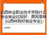 山西林业职业技术学院什么专业就业比较好，原因是啥(山西林院好就业专业)