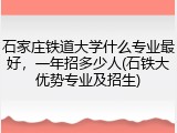 石家庄铁道大学什么专业最好，一年招多少人(石铁大优势专业及招生)