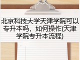 北京科技大学天津学院可以专升本吗，如何操作(天津学院专升本流程)