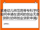宜春幼儿师范高等专科学校如何申请在读间的创业无息贷款(幼师创业贷款申请)