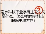 南京科技职业学院主攻方向是什么，怎么样(南京科技职院主攻方向)
