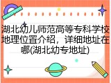 湖北幼儿师范高等专科学校地理位置介绍，详细地址在哪(湖北幼专地址)
