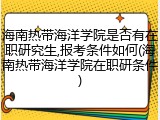 海南热带海洋学院是否有在职研究生,报考条件如何(海南热带海洋学院在职研条件)
