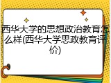 西华大学的思想政治教育怎么样(西华大学思政教育评价)