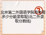 北京第二外国语学院高考需多少分能录取呢(北二外录取分数线)