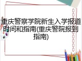重庆警察学院新生入学报道时间和指南(重庆警院报到指南)
