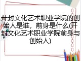 开封文化艺术职业学院的创始人是谁，前身是什么(开封文化艺术职业学院前身与创始人)