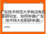 广东技术师范大学有没有在职研究生，如何申请(广东技术师大在职研申请)