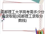 成都理工大学高考需多少分能录取呢(成都理工录取分数线)