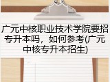 广元中核职业技术学院要招专升本吗，如何参考(广元中核专升本招生)