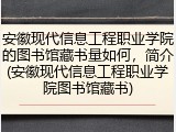 安徽现代信息工程职业学院的图书馆藏书量如何，简介(安徽现代信息工程职业学院图书馆藏书)
