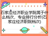 石家庄经济职业学院属于什么档次，专业排行分析(石家庄经济职院档次)