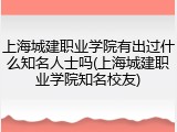上海城建职业学院有出过什么知名人士吗(上海城建职业学院知名校友)