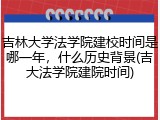 吉林大学法学院建校时间是哪一年，什么历史背景(吉大法学院建院时间)
