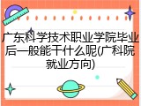 广东科学技术职业学院毕业后一般能干什么呢(广科院就业方向)