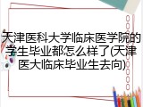 天津医科大学临床医学院的学生毕业都怎么样了(天津医大临床毕业生去向)