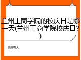 兰州工商学院的校庆日是哪一天(兰州工商学院校庆日？)