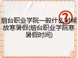 烟台职业学院一般什么时候放寒暑假(烟台职业学院寒暑假时间)