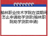 榆林职业技术学院在读期间怎么申请助学贷款(榆林职院助学贷款申请)