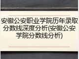 安徽公安职业学院历年录取分数线深度分析(安徽公安学院分数线分析)
