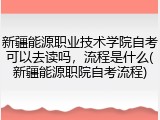 新疆能源职业技术学院自考可以去读吗，流程是什么(新疆能源职院自考流程)