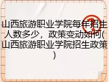 山西旅游职业学院每年招生人数多少，政策变动如何(山西旅游职业学院招生政策)