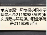 重庆资源与环境保护职业学院是不是211或985高校(重庆资源与环境保护职业学院是211或985吗)