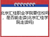 北京汇佳职业学院要住校吗，是否能走读(北京汇佳学院走读吗)