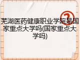 芜湖医药健康职业学院是国家重点大学吗(国家重点大学吗)