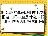 湖南现代物流职业技术学院报名时间一般是什么时候(湖南物流职院报名时间)